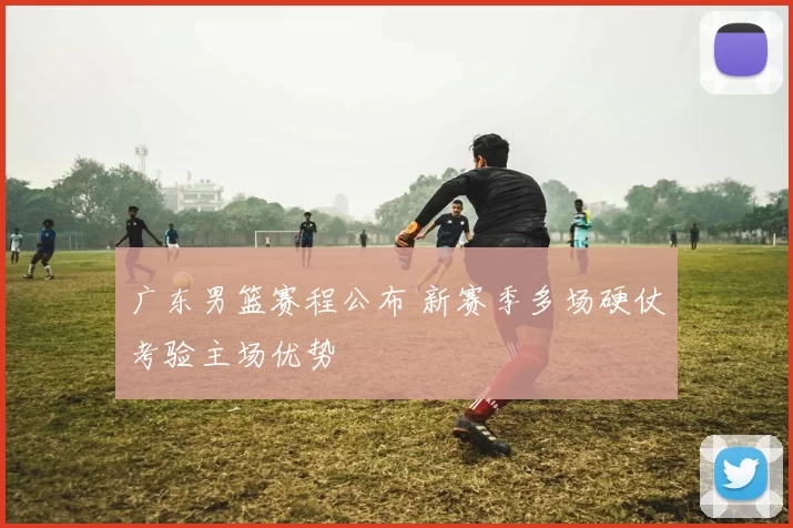 广东男篮赛程公布 新赛季多场硬仗考验主场优势