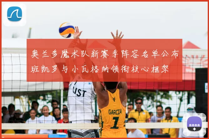 奥兰多魔术队新赛季阵容名单公布班凯罗与小瓦格纳领衔核心框架