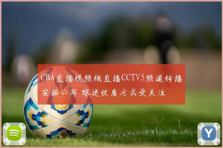 CBA直播视频线直播CCTV5频道转播安排公布 球迷收看方式受关注