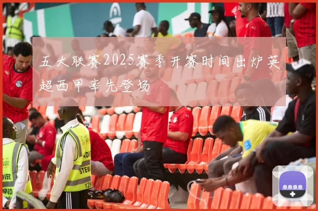 五大联赛2025赛季开赛时间出炉英超西甲率先登场