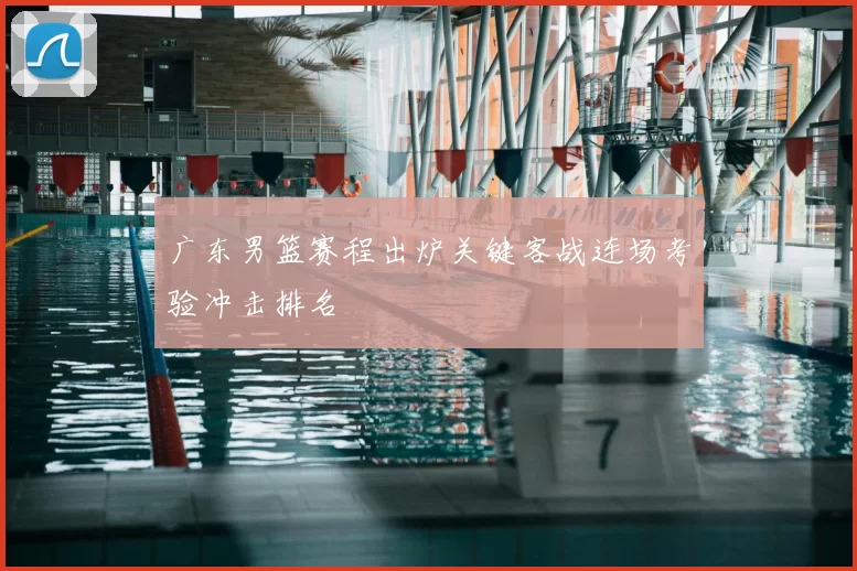 广东男篮赛程出炉关键客战连场考验冲击排名