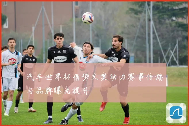 汽车世界杯借势文案助力赛事传播与品牌曝光提升