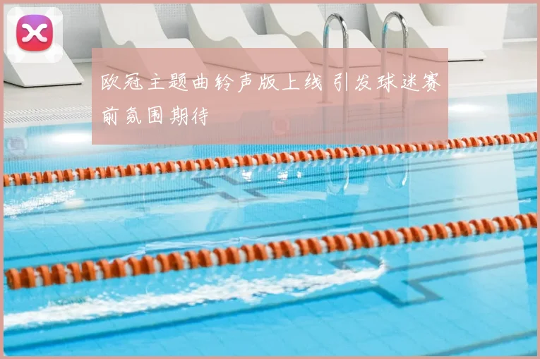 欧冠主题曲铃声版上线 引发球迷赛前氛围期待