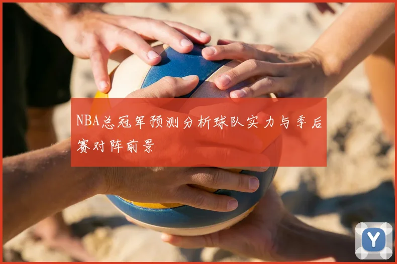 NBA总冠军预测分析球队实力与季后赛对阵前景