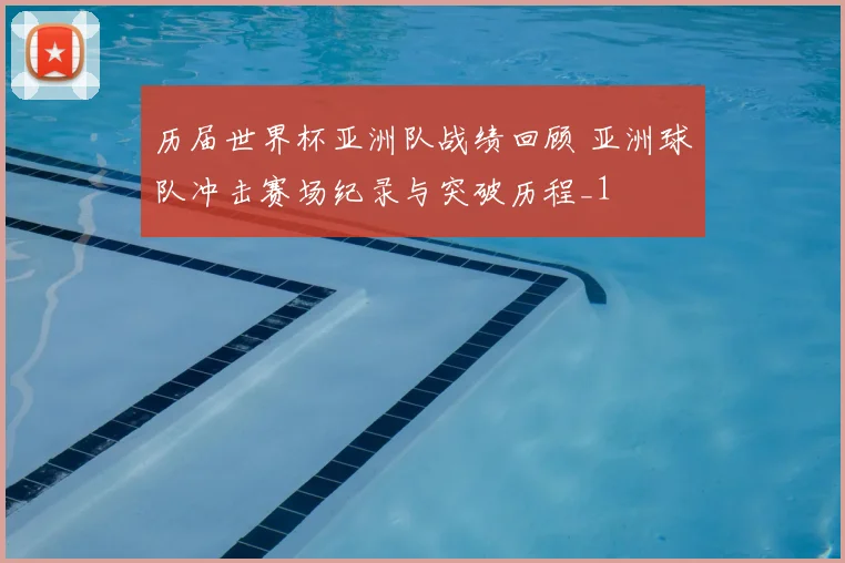历届世界杯亚洲队战绩回顾 亚洲球队冲击赛场纪录与突破历程_1