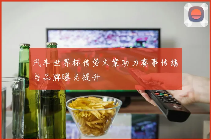 汽车世界杯借势文案助力赛事传播与品牌曝光提升
