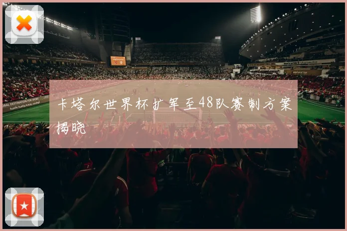 卡塔尔世界杯扩军至48队赛制方案揭晓