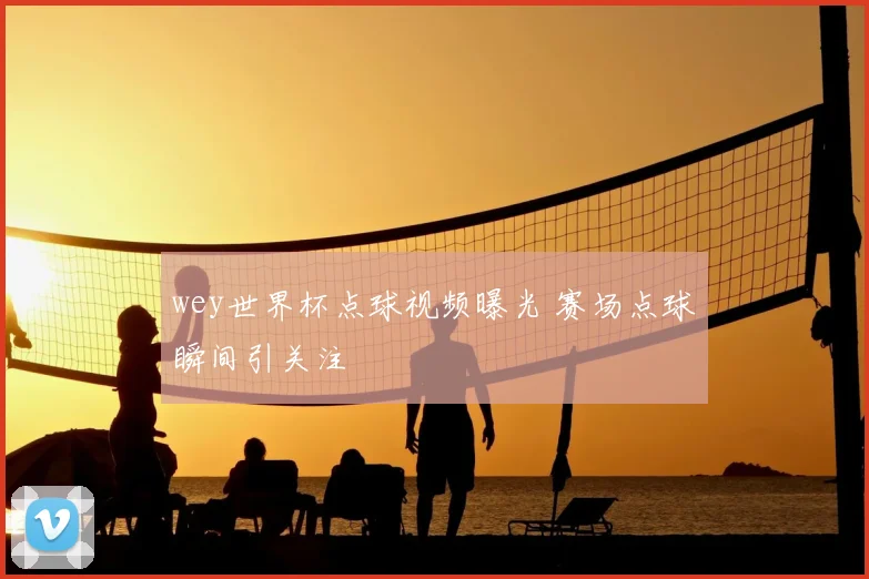 wey世界杯点球视频曝光 赛场点球瞬间引关注