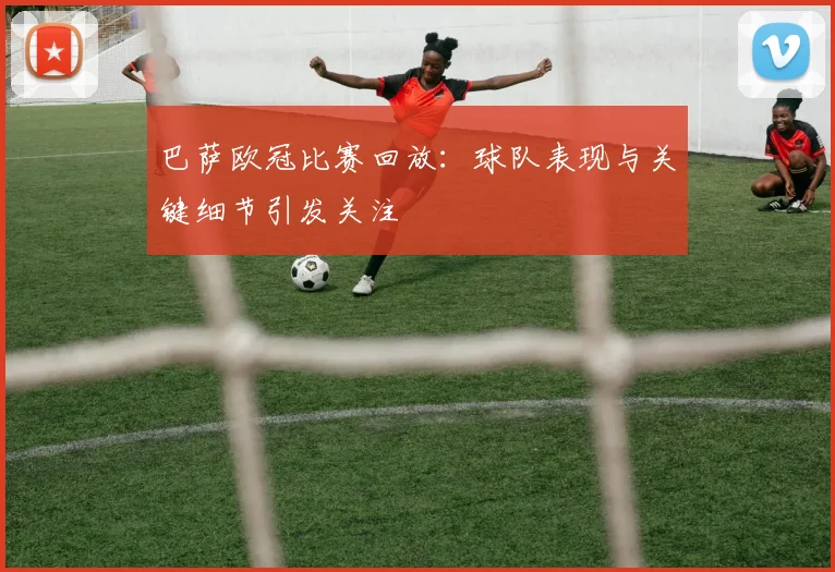 巴萨欧冠比赛回放：球队表现与关键细节引发关注