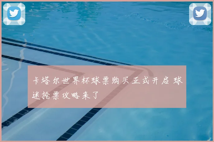 卡塔尔世界杯球票购买正式开启 球迷抢票攻略来了