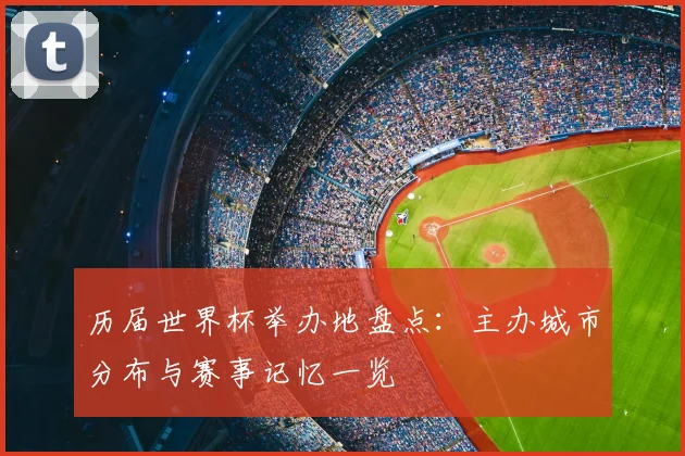 历届世界杯举办地盘点:主办城市分布与赛事记忆一览