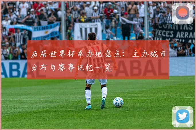 历届世界杯举办地盘点:主办城市分布与赛事记忆一览
