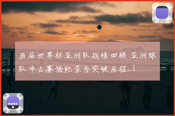 历届世界杯亚洲队战绩回顾 亚洲球队冲击赛场纪录与突破历程_1