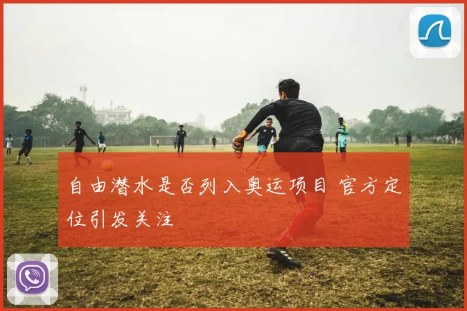 自由潜水是否列入奥运项目 官方定位引发关注