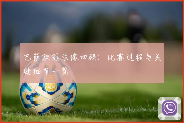 巴萨欧冠录像回顾:比赛过程与关键细节一览