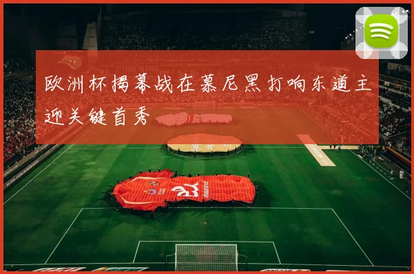 欧洲杯揭幕战在慕尼黑打响东道主迎关键首秀