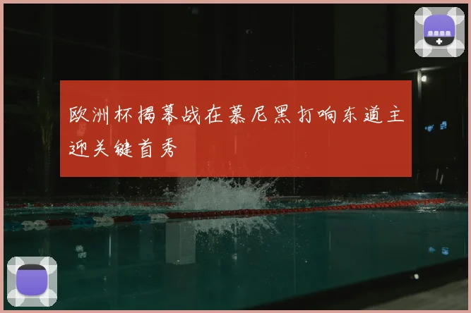 欧洲杯揭幕战在慕尼黑打响东道主迎关键首秀