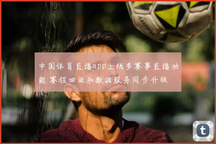 中国体育直播app上线多赛事直播功能 赛程回放和数据服务同步升级