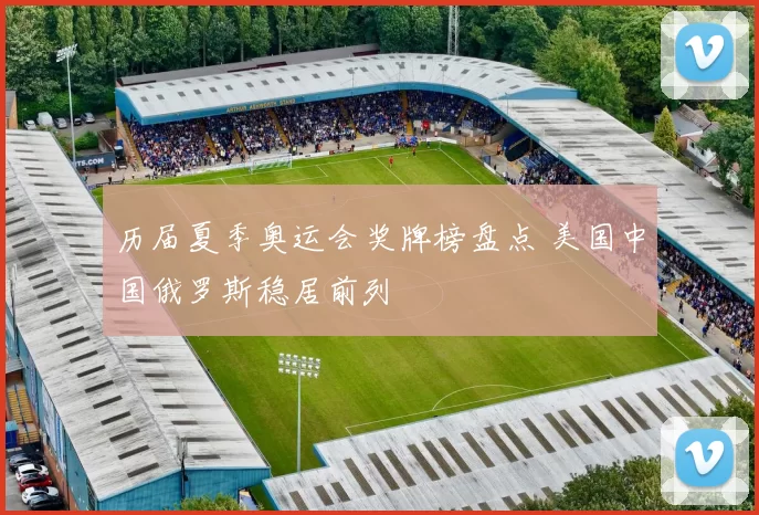 历届夏季奥运会奖牌榜盘点 美国中国俄罗斯稳居前列