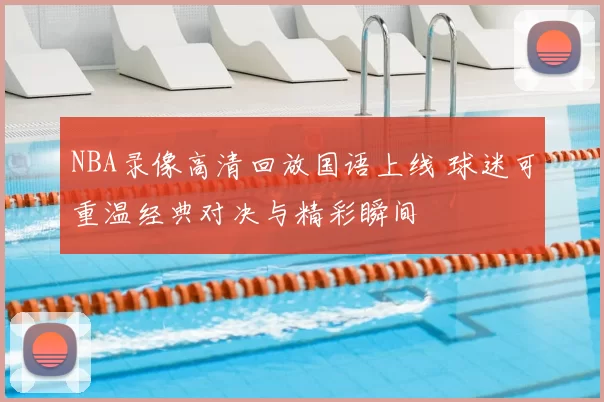 NBA录像高清回放国语上线 球迷可重温经典对决与精彩瞬间