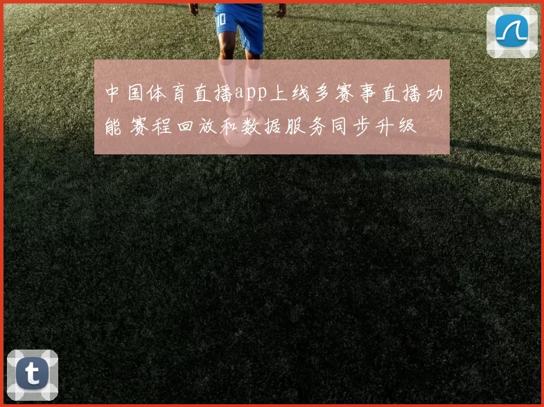 中国体育直播app上线多赛事直播功能 赛程回放和数据服务同步升级