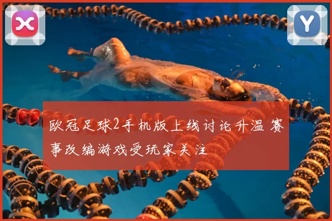 欧冠足球2手机版上线讨论升温 赛事改编游戏受玩家关注