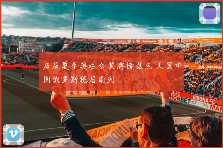 历届夏季奥运会奖牌榜盘点 美国中国俄罗斯稳居前列