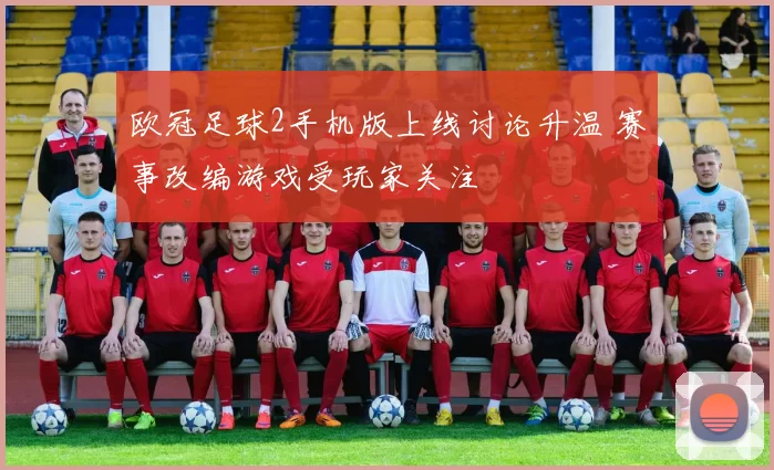 欧冠足球2手机版上线讨论升温 赛事改编游戏受玩家关注