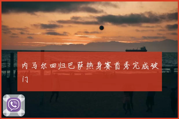 内马尔回归巴萨热身赛首秀完成破门