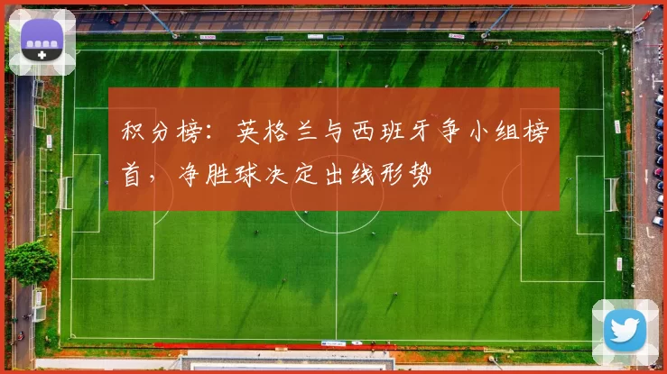 积分榜：英格兰与西班牙争小组榜首，净胜球决定出线形势