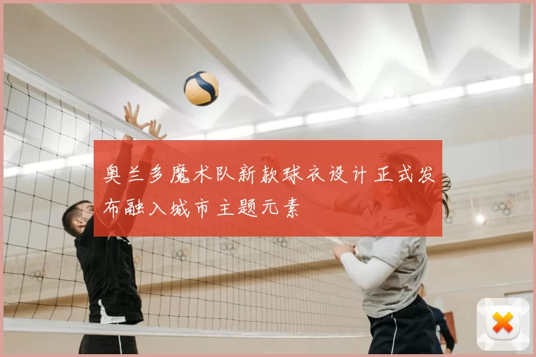 奥兰多魔术队新款球衣设计正式发布融入城市主题元素