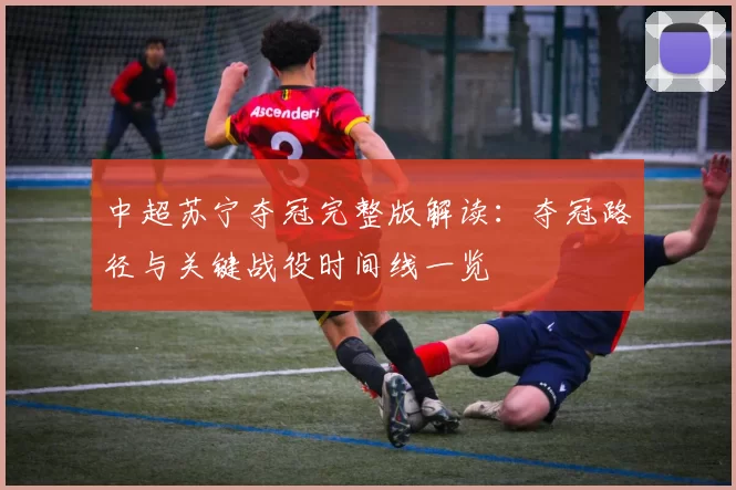 中超苏宁夺冠完整版解读：夺冠路径与关键战役时间线一览