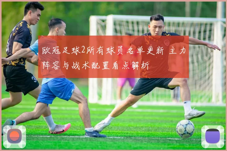 欧冠足球2所有球员名单更新 主力阵容与战术配置看点解析