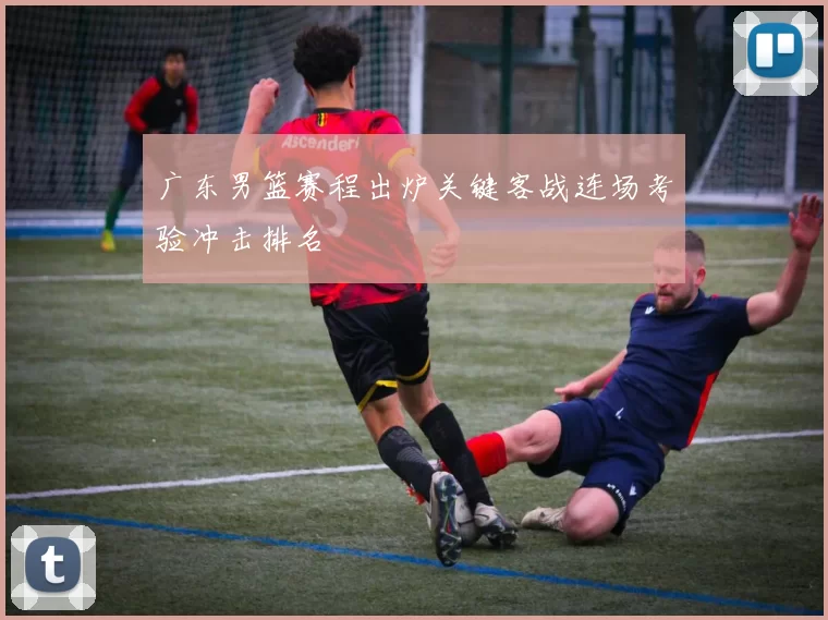 广东男篮赛程出炉关键客战连场考验冲击排名