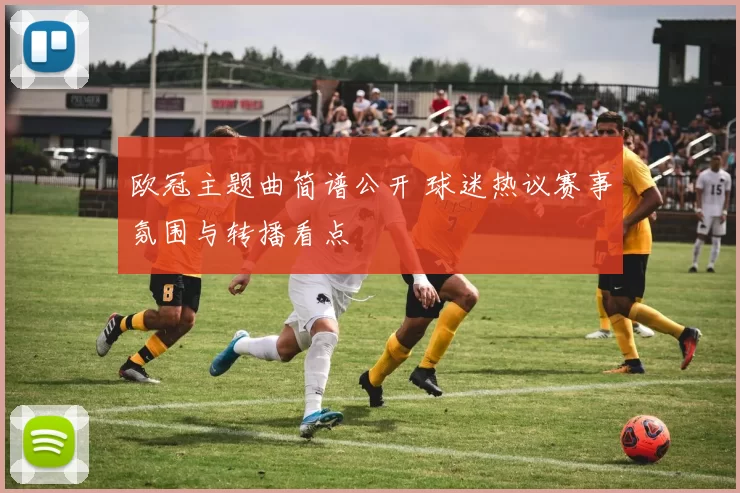 欧冠主题曲简谱公开 球迷热议赛事氛围与转播看点