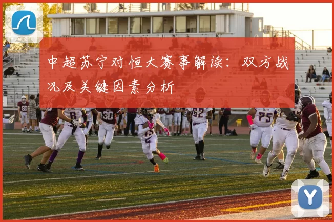 中超苏宁对恒大赛事解读：双方战况及关键因素分析