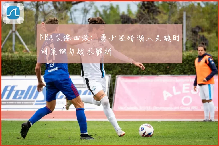 NBA录像回放:勇士逆转湖人关键时刻集锦与战术解析