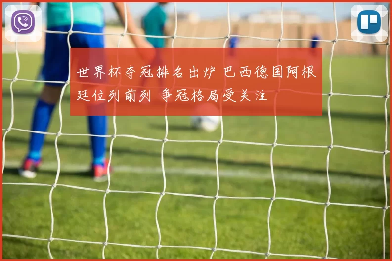 世界杯夺冠排名出炉 巴西德国阿根廷位列前列 争冠格局受关注