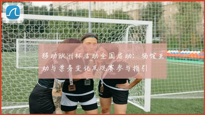移动欧洲杯活动全国启动：场馆互动与票务变化及观赛参与指引