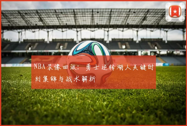 NBA录像回放:勇士逆转湖人关键时刻集锦与战术解析