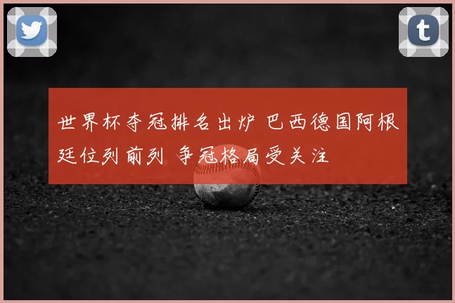 世界杯夺冠排名出炉 巴西德国阿根廷位列前列 争冠格局受关注