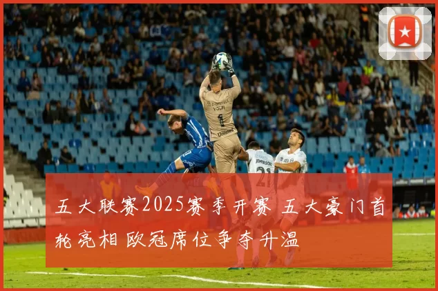 五大联赛2025赛季开赛 五大豪门首轮亮相 欧冠席位争夺升温