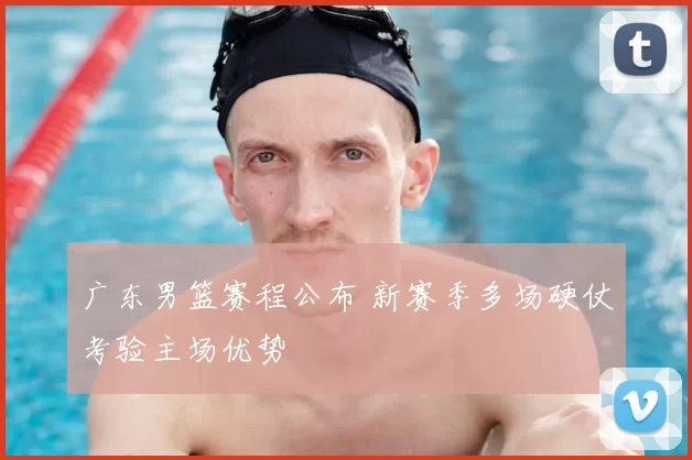 广东男篮赛程公布 新赛季多场硬仗考验主场优势